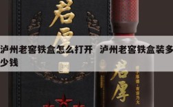 泸州老窖铁盒怎么打开  泸州老窖铁盒装多少钱
