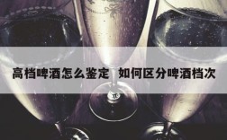 高档啤酒怎么鉴定  如何区分啤酒档次