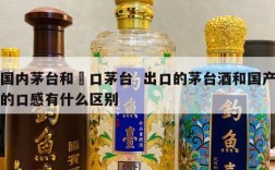 国内茅台和岀口茅台  出口的茅台酒和国产的口感有什么区别