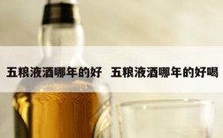 五粮液酒哪年的好  五粮液酒哪年的好喝