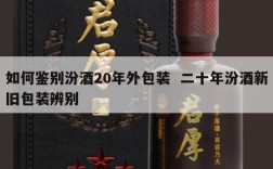如何鉴别汾酒20年外包装  二十年汾酒新旧包装辨别