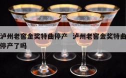 泸州老窖金奖特曲停产  泸州老窖金奖特曲停产了吗