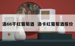 洛66干红葡萄酒  洛卡红葡萄酒报价