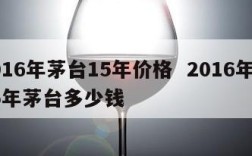 2016年茅台15年价格  2016年的15年茅台多少钱