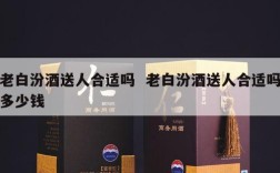 老白汾酒送人合适吗  老白汾酒送人合适吗多少钱