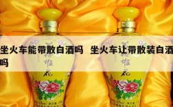 坐火车能带散白酒吗  坐火车让带散装白酒吗