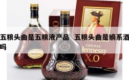 五粮头曲是五粮液产品  五粮头曲是嫡系酒吗
