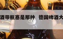 德国啤酒带瓶塞是那种  德国啤酒大桶的怎么打开