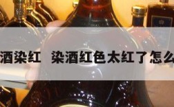 白酒染红  染酒红色太红了怎么办