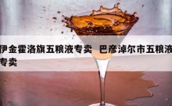 伊金霍洛旗五粮液专卖  巴彦淖尔市五粮液专卖