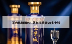 茅台陈酿酒v9  茅台陈酿酒v9多少钱