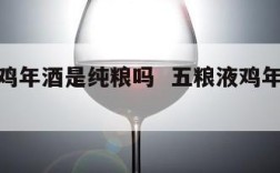 五粮液鸡年酒是纯粮吗  五粮液鸡年酒是纯粮吗