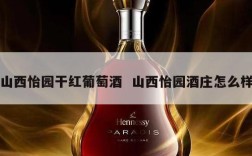 山西怡园干红葡萄酒  山西怡园酒庄怎么样