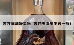 古井陈酒好卖吗  古井陈酒多少钱一瓶?