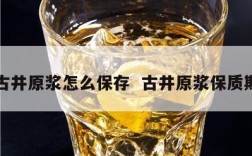 古井原浆怎么保存  古井原浆保质期