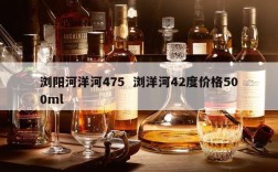 浏阳河洋河475  浏洋河42度价格500ml