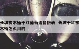 长城橡木桶干红葡萄酒价格表  长城干红橡木桶怎么用的
