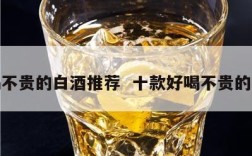 好喝不贵的白酒推荐  十款好喝不贵的白酒