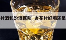 杏花村酒和汾酒区别  杏花村好喝还是汾酒好喝