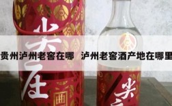贵州泸州老窖在哪  泸州老窖酒产地在哪里