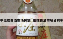 中低端白酒市场份额  低端白酒市场占有率