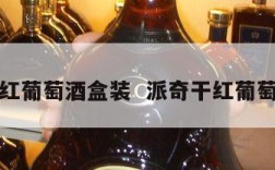 派奇干红葡萄酒盒装  派奇干红葡萄酒价格