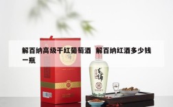 解百纳高级干红葡萄酒  解百纳红酒多少钱一瓶