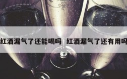 红酒漏气了还能喝吗  红酒漏气了还有用吗