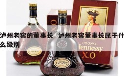 泸州老窖的董事长  泸州老窖董事长属于什么级别