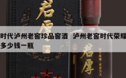 时代泸州老窖珍品窖酒  泸州老窖时代荣耀多少钱一瓶