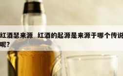 红酒瑟来源  红酒的起源是来源于哪个传说呢?