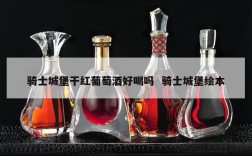 骑士城堡干红葡萄酒好喝吗  骑士城堡绘本