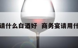 商务宴请什么白酒好  商务宴请用什么白酒