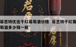 菲思特优选干红葡萄酒价格  菲思特干红葡萄酒多少钱一瓶