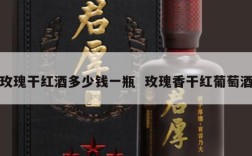 玫瑰干红酒多少钱一瓶  玫瑰香干红葡萄酒