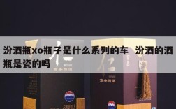 汾酒瓶xo瓶子是什么系列的车  汾酒的酒瓶是瓷的吗
