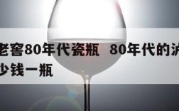 泸州老窖80年代瓷瓶  80年代的泸州老窖多少钱一瓶