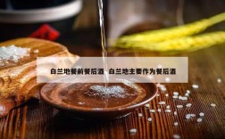 白兰地餐前餐后酒  白兰地主要作为餐后酒