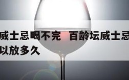 百龄坛威士忌喝不完  百龄坛威士忌开了没喝完可以放多久
