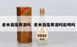 老米酒是黄酒吗  老米酒是黄酒吗能喝吗
