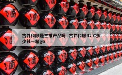 古井和顺是主推产品吗  古井和顺42℃多少钱一箱g6