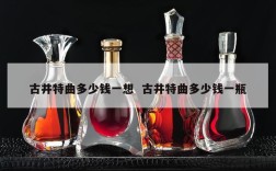 古井特曲多少钱一想  古井特曲多少钱一瓶