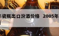05年瓷瓶出口汾酒价格  2005年出口汾酒
