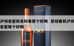 泸州老窖和景阳春那个好喝  景阳春和泸州老窖哪个好喝