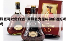 绿豆可以做白酒  用绿豆为原料做的酒好喝吗