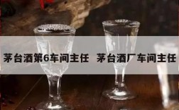 茅台酒第6车间主任  茅台酒厂车间主任