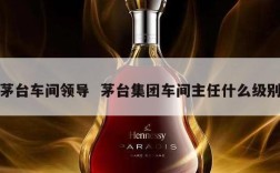 茅台车间领导  茅台集团车间主任什么级别