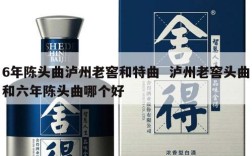 6年陈头曲泸州老窖和特曲  泸州老窖头曲和六年陈头曲哪个好
