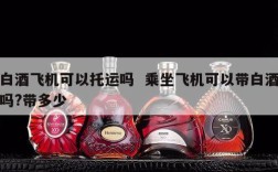 白酒飞机可以托运吗  乘坐飞机可以带白酒吗?带多少