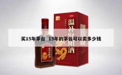 买15年茅台  15年的茅台可以卖多少钱